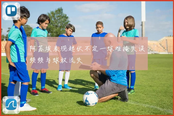 阿苏埃表现起伏不定一球难掩失误频频与球权流失