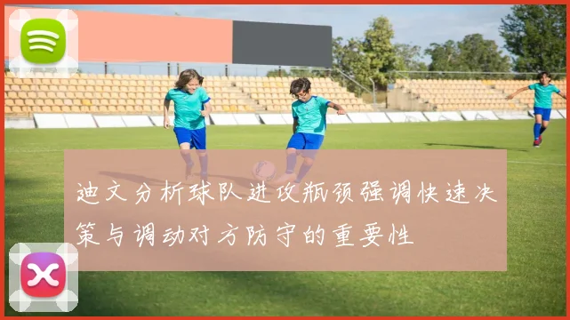 迪文分析球队进攻瓶颈强调快速决策与调动对方防守的重要性