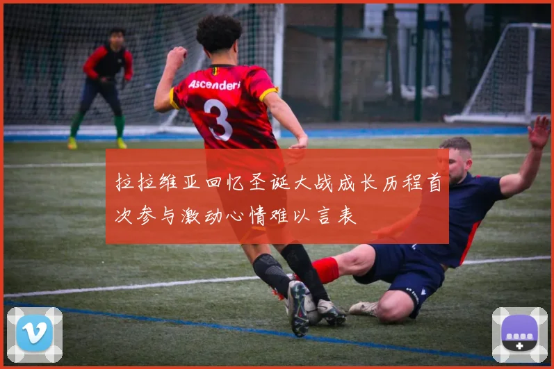 拉拉维亚回忆圣诞大战成长历程首次参与激动心情难以言表