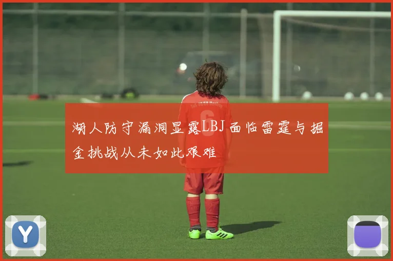 湖人防守漏洞显露LBJ面临雷霆与掘金挑战从未如此艰难