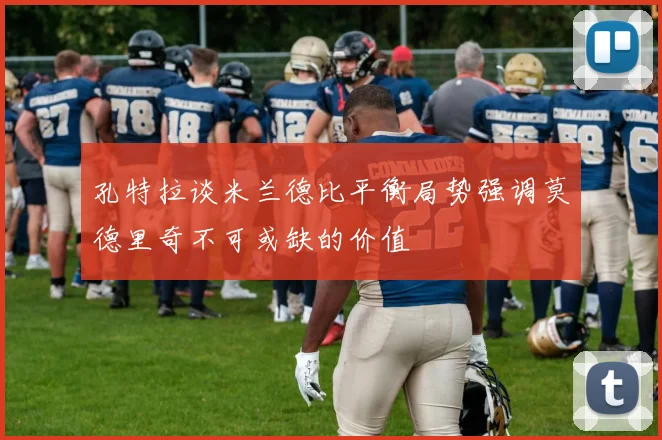 孔特拉谈米兰德比平衡局势强调莫德里奇不可或缺的价值