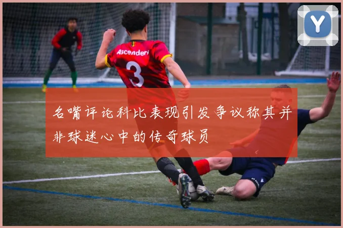 名嘴评论科比表现引发争议称其并非球迷心中的传奇球员
