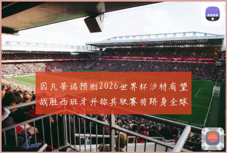 因凡蒂诺预测2026世界杯沙特有望战胜西班牙并称其联赛将跻身全球前三