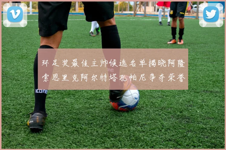 环足奖最佳主帅候选名单揭晓阿隆索恩里克阿尔特塔孔帕尼争夺荣誉