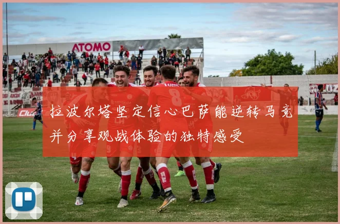 拉波尔塔坚定信心巴萨能逆转马竞并分享观战体验的独特感受
