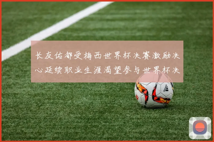 长友佑都受梅西世界杯决赛激励决心延续职业生涯渴望参与世界杯决赛