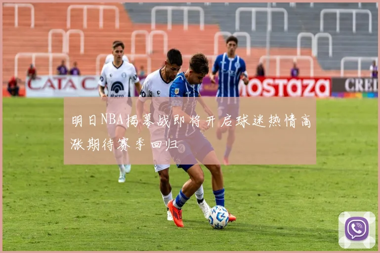 明日NBA揭幕战即将开启球迷热情高涨期待赛季回归