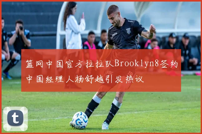 篮网中国官方拉拉队Brooklyn8签约中国经理人杨舒越引发热议