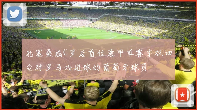 孔塞桑成C罗后首位意甲单赛季双回合对罗马均进球的葡萄牙球员