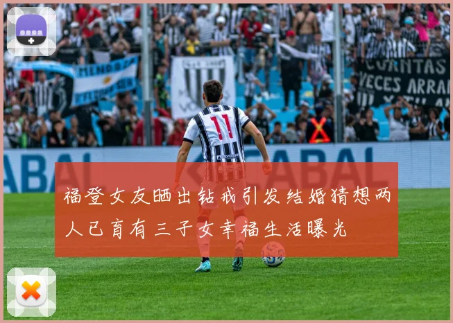 福登女友晒出钻戒引发结婚猜想两人已育有三子女幸福生活曝光