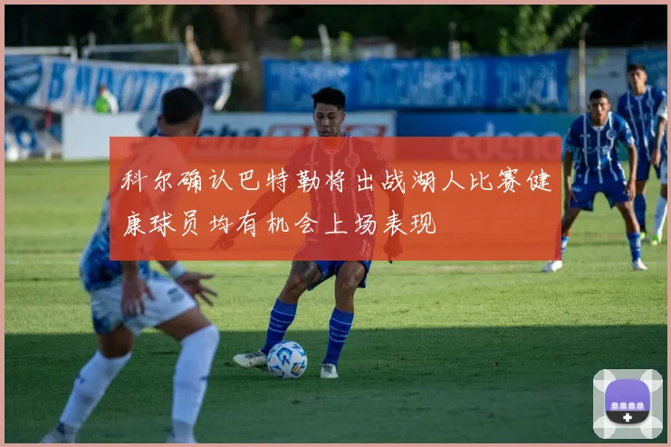科尔确认巴特勒将出战湖人比赛健康球员均有机会上场表现