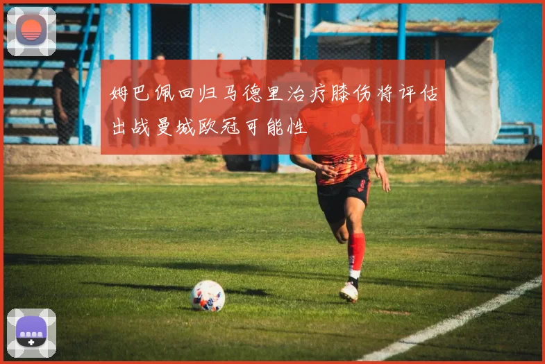 姆巴佩回归马德里治疗膝伤将评估出战曼城欧冠可能性