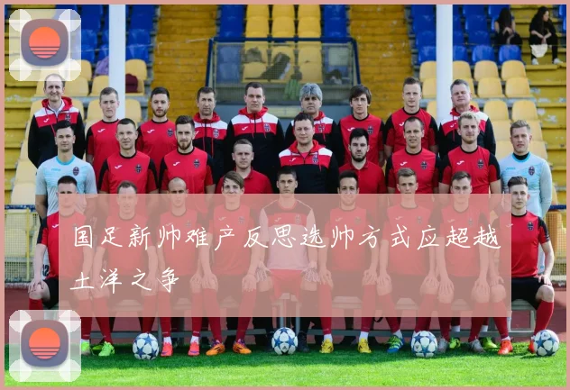 国足新帅难产反思选帅方式应超越土洋之争
