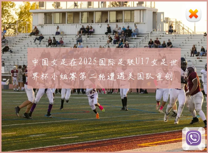 中国女足在2025国际足联U17女足世界杯小组赛第二轮遭遇美国队重创以2比5落败