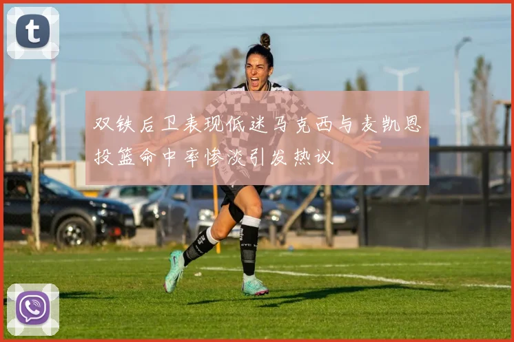 双铁后卫表现低迷马克西与麦凯恩投篮命中率惨淡引发热议