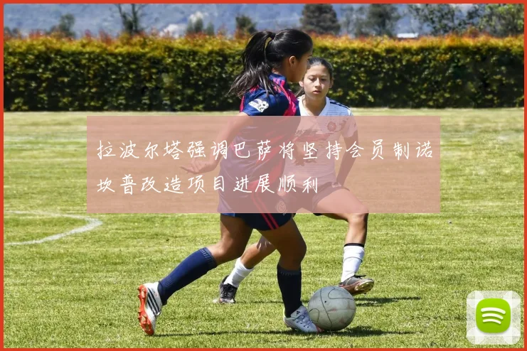 拉波尔塔强调巴萨将坚持会员制诺坎普改造项目进展顺利