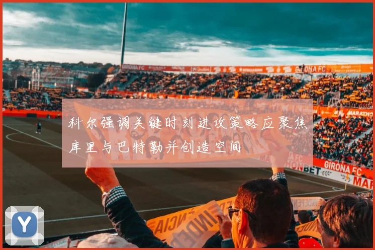 科尔强调关键时刻进攻策略应聚焦库里与巴特勒并创造空间