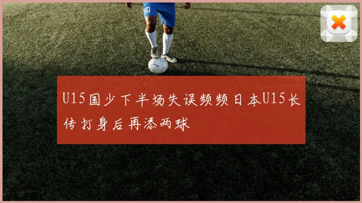 U15国少下半场失误频频日本U15长传打身后再添两球