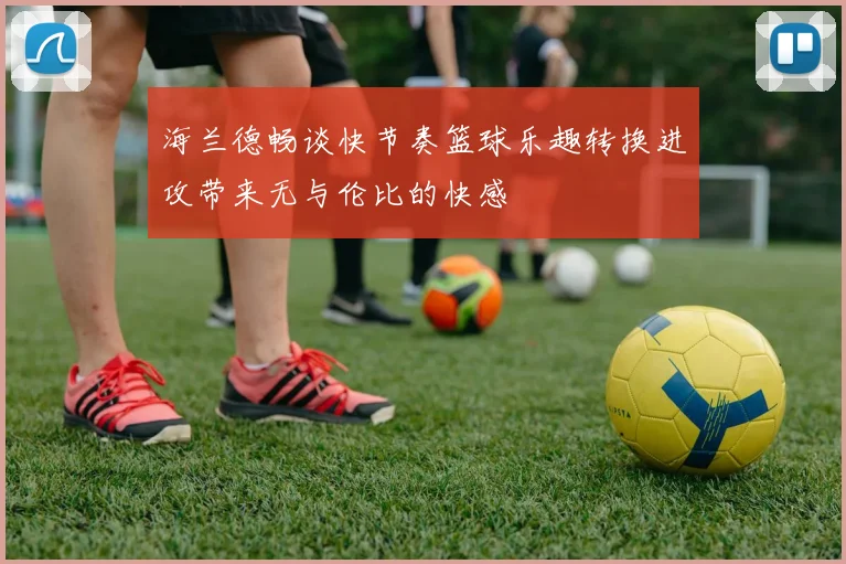 海兰德畅谈快节奏篮球乐趣转换进攻带来无与伦比的快感