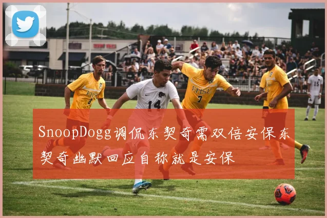 SnoopDogg调侃东契奇需双倍安保东契奇幽默回应自称就是安保