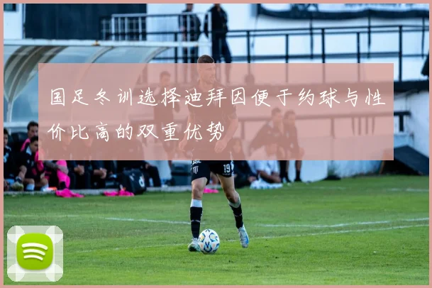 国足冬训选择迪拜因便于约球与性价比高的双重优势