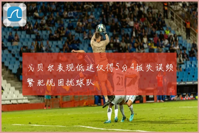 戈贝尔表现低迷仅得5分4板失误频繁犯规困扰球队