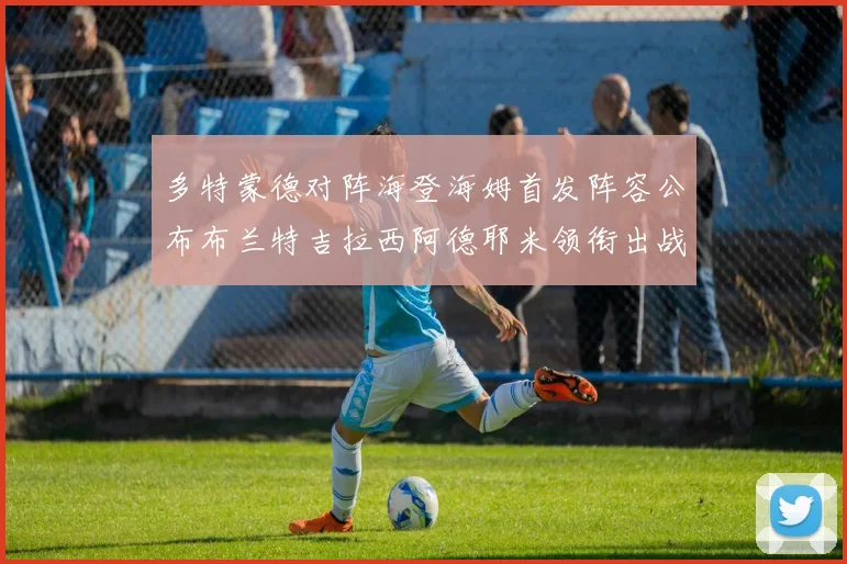 多特蒙德对阵海登海姆首发阵容公布布兰特吉拉西阿德耶米领衔出战
