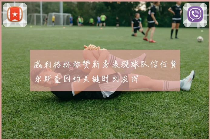 威利格林称赞新秀表现球队信任费尔斯奎因的关键时刻发挥