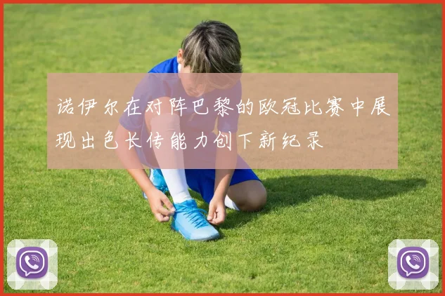 诺伊尔在对阵巴黎的欧冠比赛中展现出色长传能力创下新纪录