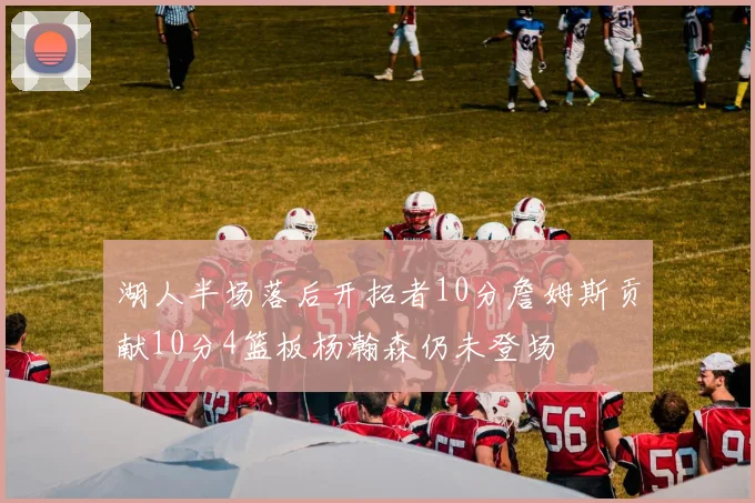湖人半场落后开拓者10分詹姆斯贡献10分4篮板杨瀚森仍未登场