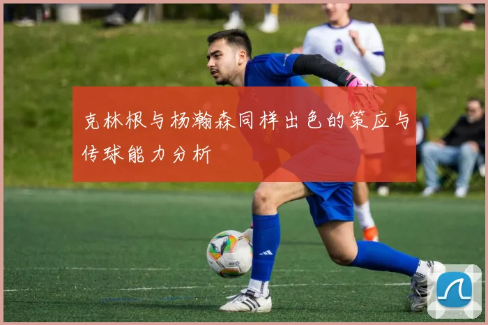 克林根与杨瀚森同样出色的策应与传球能力分析