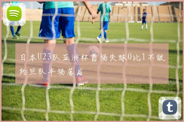 日本U23队亚洲杯首场失球0比1不敌约旦队半场落后