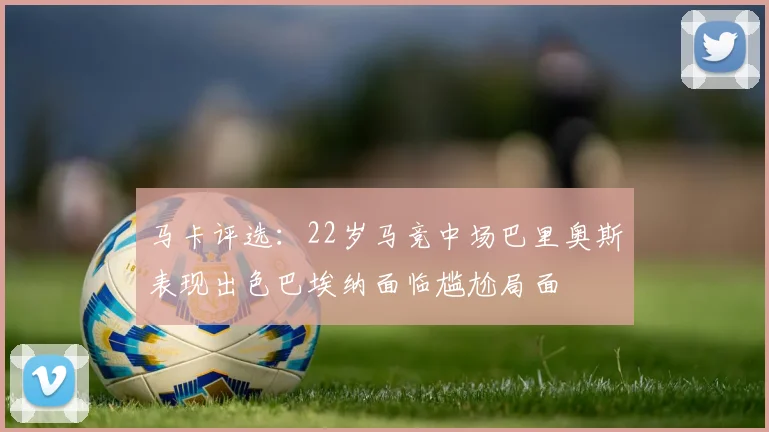 马卡评选：22岁马竞中场巴里奥斯表现出色巴埃纳面临尴尬局面