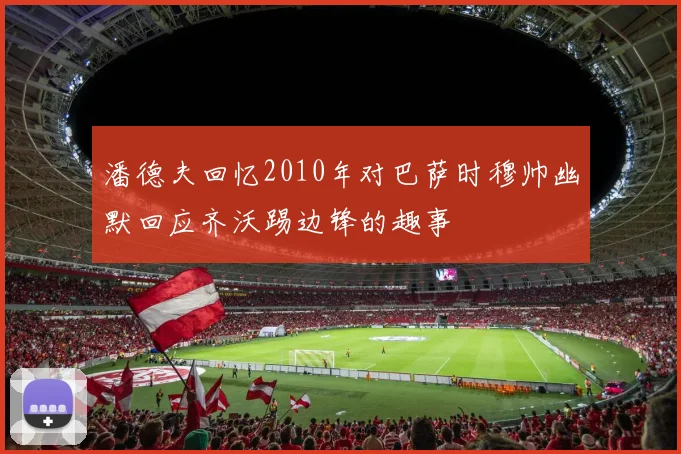 潘德夫回忆2010年对巴萨时穆帅幽默回应齐沃踢边锋的趣事