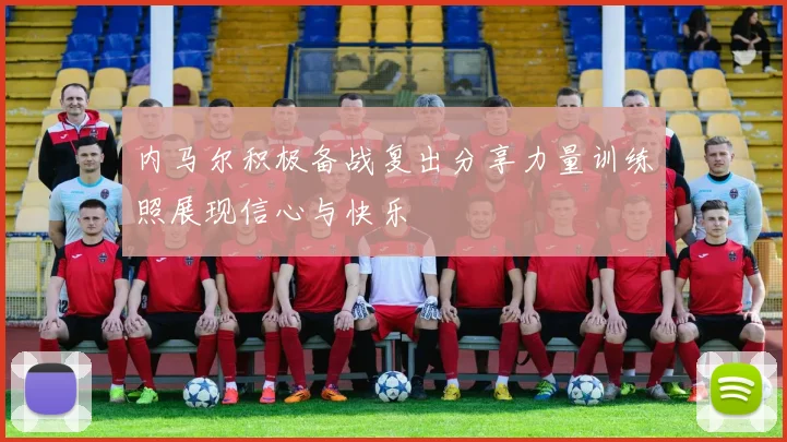 内马尔积极备战复出分享力量训练照展现信心与快乐