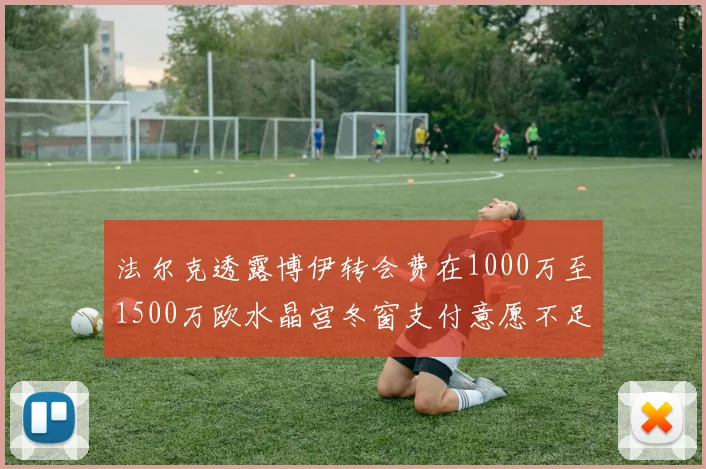 法尔克透露博伊转会费在1000万至1500万欧水晶宫冬窗支付意愿不足