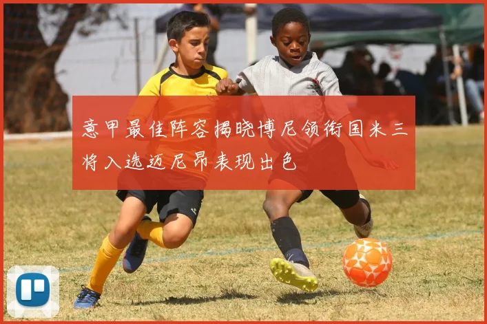 意甲最佳阵容揭晓博尼领衔国米三将入选迈尼昂表现出色