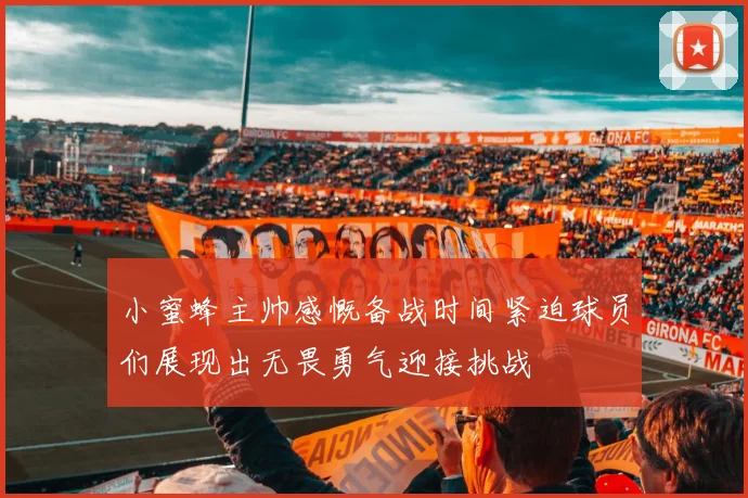 小蜜蜂主帅感慨备战时间紧迫球员们展现出无畏勇气迎接挑战