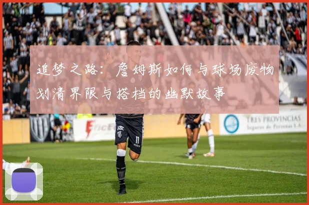 追梦之路：詹姆斯如何与球场废物划清界限与搭档的幽默故事