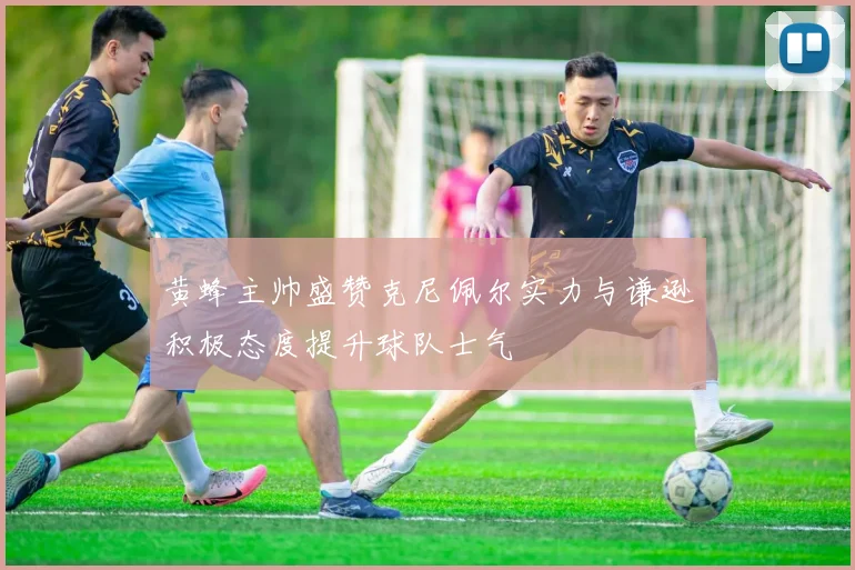 黄蜂主帅盛赞克尼佩尔实力与谦逊积极态度提升球队士气