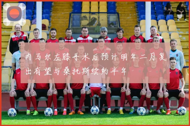 内马尔左膝手术后预计明年二月复出有望与桑托斯续约半年