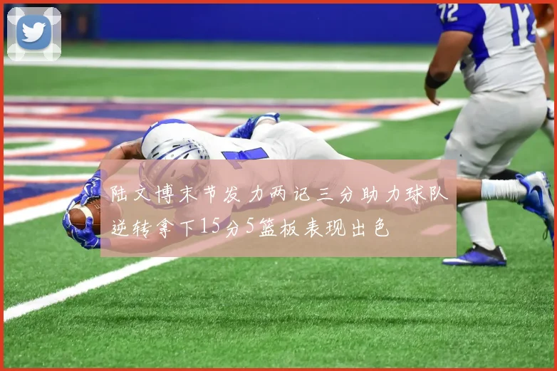 陆文博末节发力两记三分助力球队逆转拿下15分5篮板表现出色