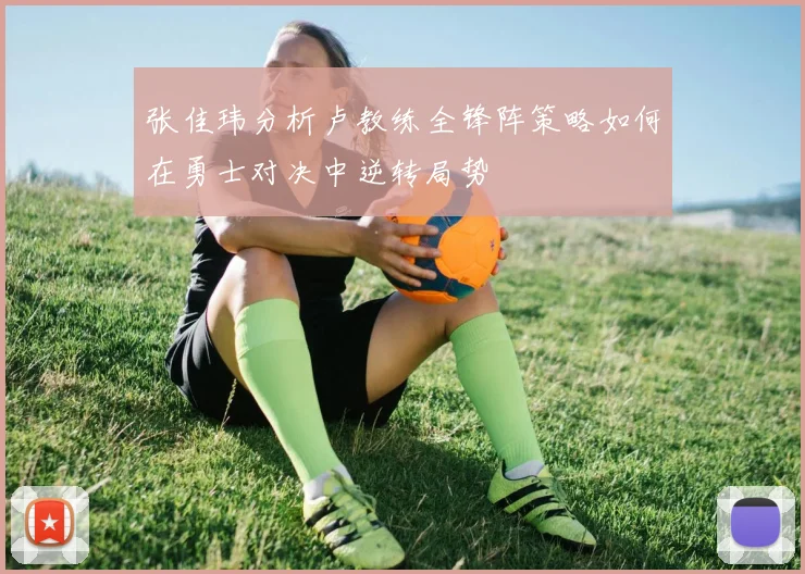 张佳玮分析卢教练全锋阵策略如何在勇士对决中逆转局势