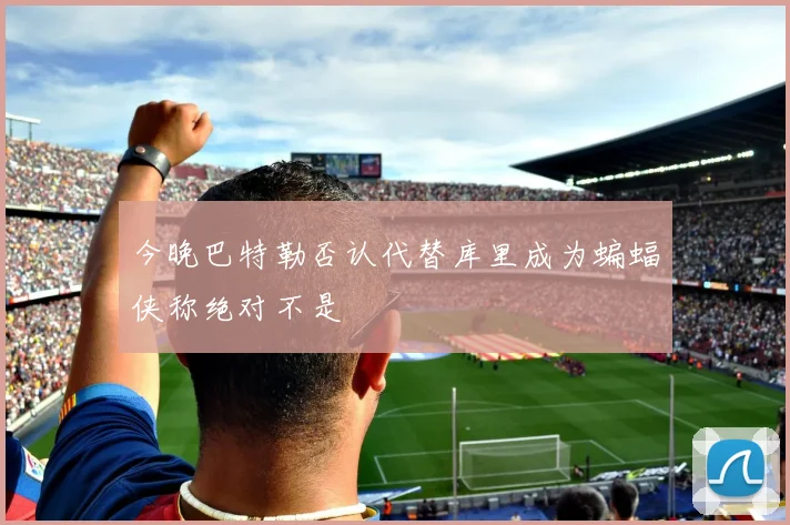 今晚巴特勒否认代替库里成为蝙蝠侠称绝对不是