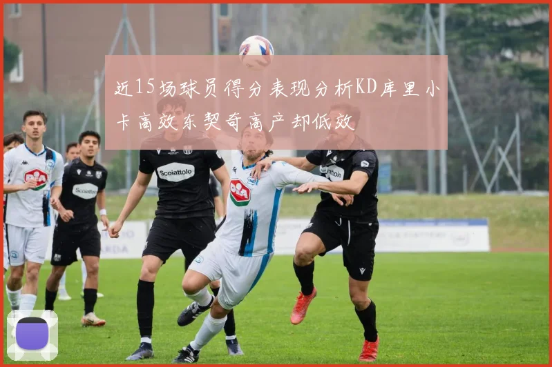 近15场球员得分表现分析KD库里小卡高效东契奇高产却低效