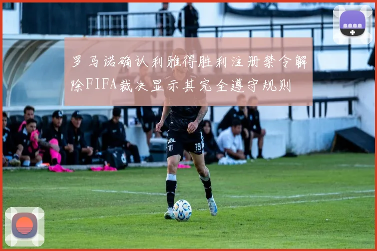 罗马诺确认利雅得胜利注册禁令解除FIFA裁决显示其完全遵守规则