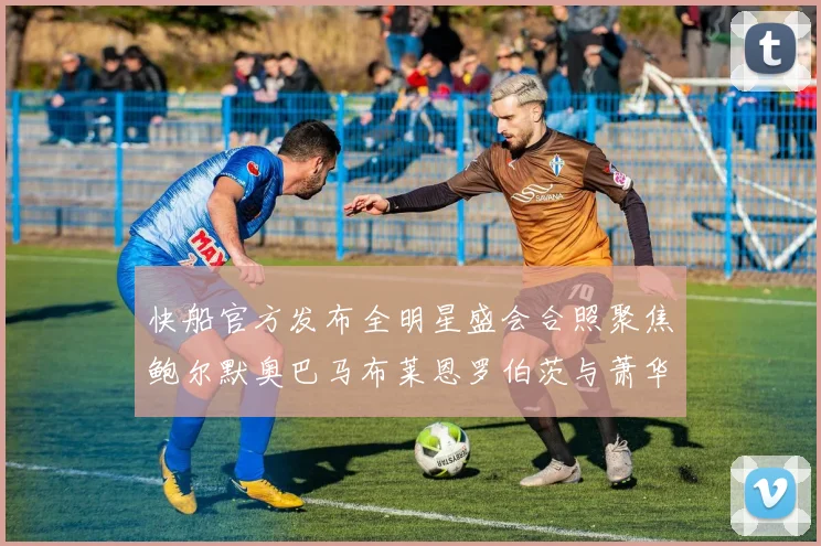 快船官方发布全明星盛会合照聚焦鲍尔默奥巴马布莱恩罗伯茨与萧华同框亮相